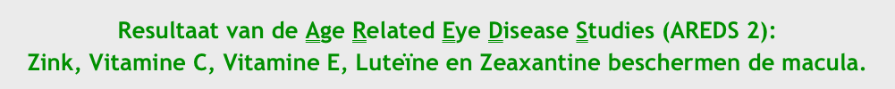 Resultaat van de Age Related Eye Disease Studies (AREDS 2):
Zink, Vitamine C, Vitamine E, Luteïne en Zeaxantine beschermen de macula.